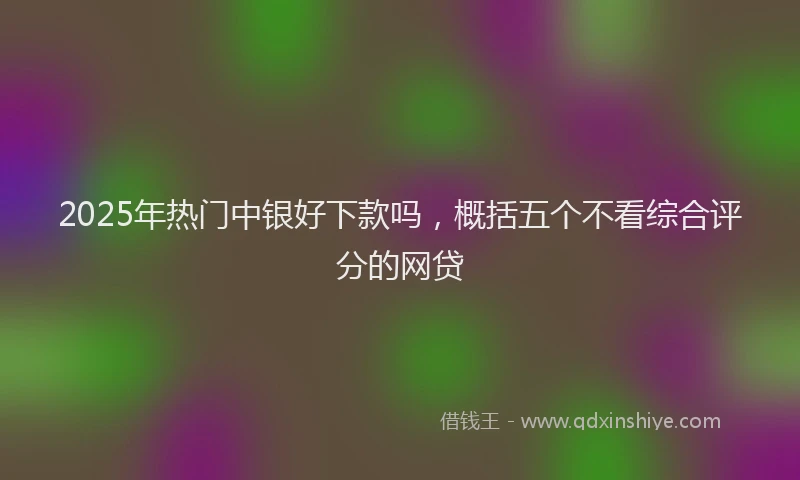 2025年热门中银好下款吗，概括五个不看综合评分的网贷