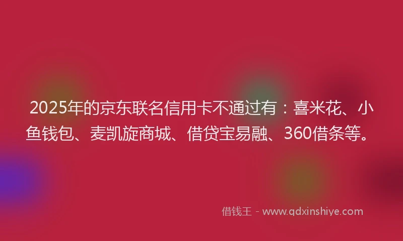 2025年的京东联名信用卡不通过有：喜米花、小鱼钱包、麦凯旋商城、借贷宝易融、360借条等。