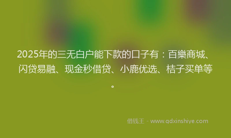 2025年的三无白户能下款的口子有：百樂商城、闪贷易融、现金秒借贷、小鹿优选、桔子买单等。
