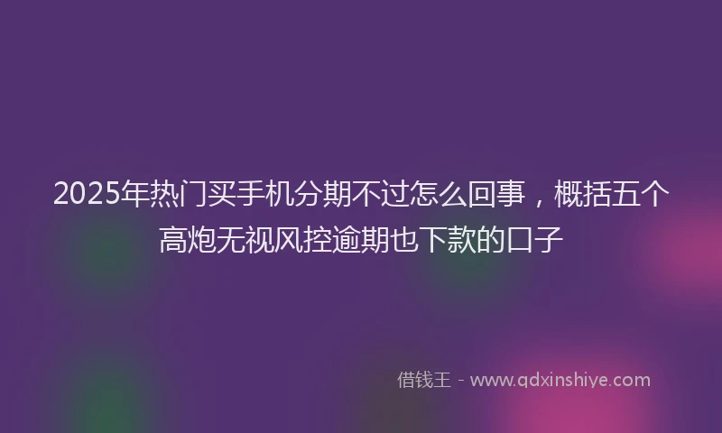2025年热门买手机分期不过怎么回事，概括五个高炮无视风控逾期也下款的口子