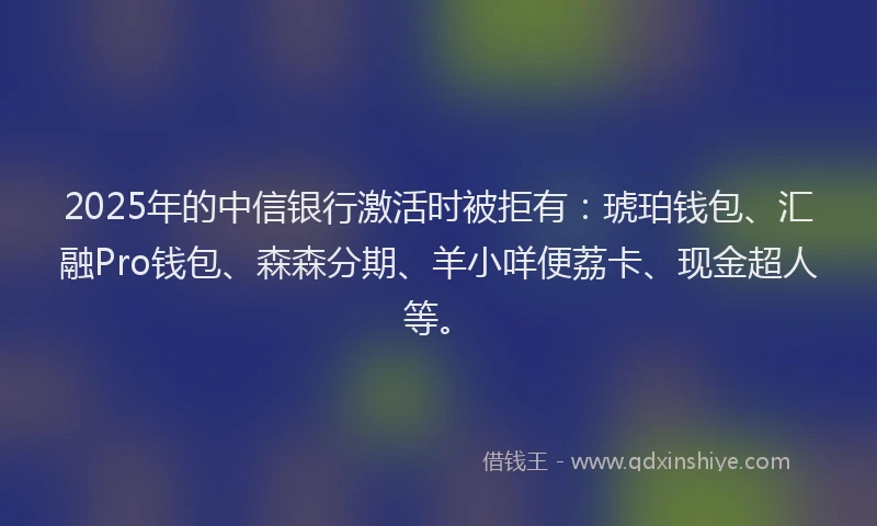 2025年的中信银行激活时被拒有：琥珀钱包、汇融Pro钱包、森森分期、羊小咩便荔卡、现金超人等。