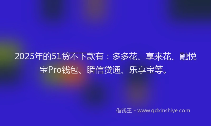 2025年的51贷不下款有：多多花、享来花、融悦宝Pro钱包、瞬信贷通、乐享宝等。