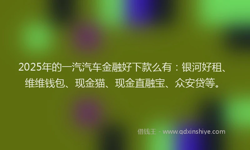 2025年的一汽汽车金融好下款么有：银河好租、维维钱包、现金猫、现金直融宝、众安贷等。