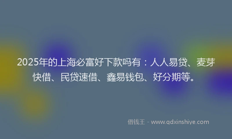 2025年的上海必富好下款吗有：人人易贷、麦芽快借、民贷速借、鑫易钱包、好分期等。