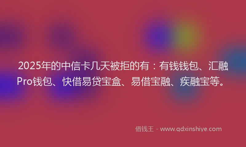 2025年的中信卡几天被拒的有：有钱钱包、汇融Pro钱包、快借易贷宝盒、易借宝融、疾融宝等。
