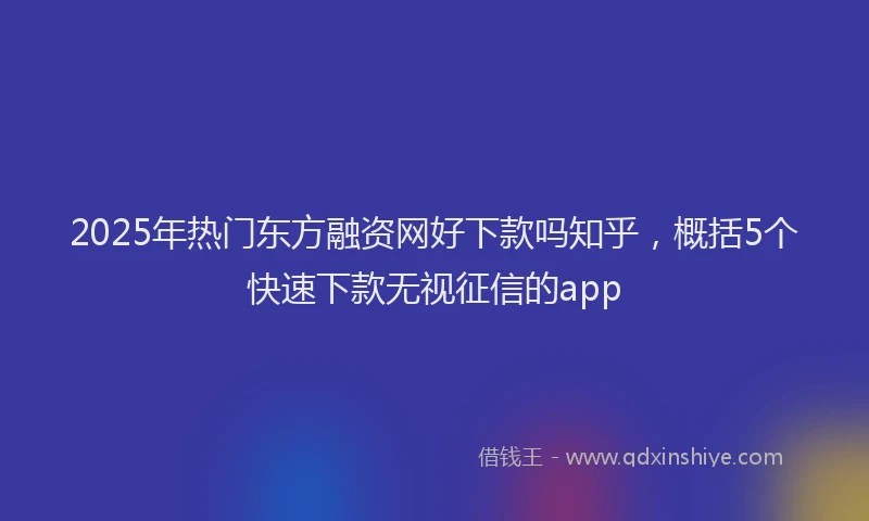 2025年热门东方融资网好下款吗知乎，概括5个快速下款无视征信的app