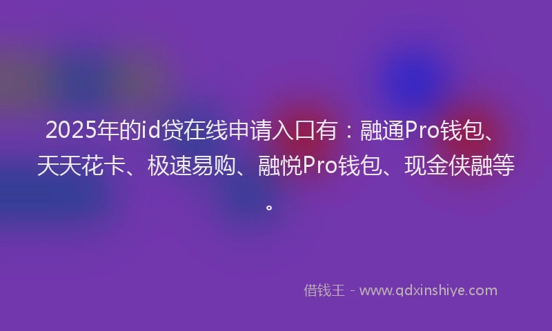2025年的id贷在线申请入口有：融通Pro钱包、天天花卡、极速易购、融悦Pro钱包、现金侠融等。