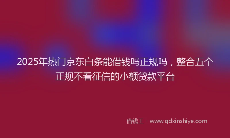 2025年热门京东白条能借钱吗正规吗，整合五个正规不看征信的小额贷款平台