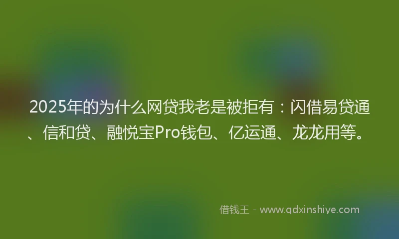 2025年的为什么网贷我老是被拒有：闪借易贷通、信和贷、融悦宝Pro钱包、亿运通、龙龙用等。