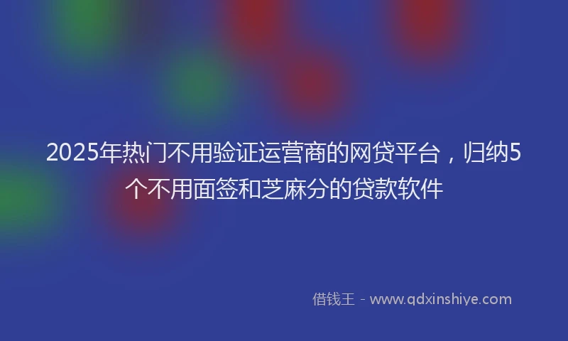 2025年热门不用验证运营商的网贷平台，归纳5个不用面签和芝麻分的贷款软件