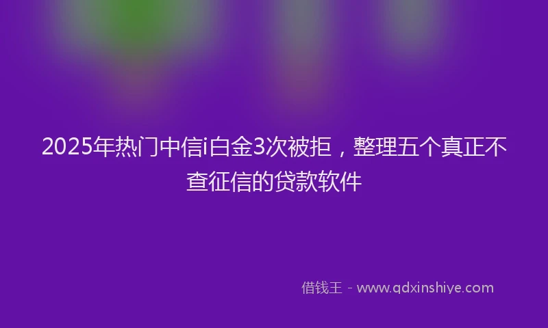 2025年热门中信i白金3次被拒，整理五个真正不查征信的贷款软件