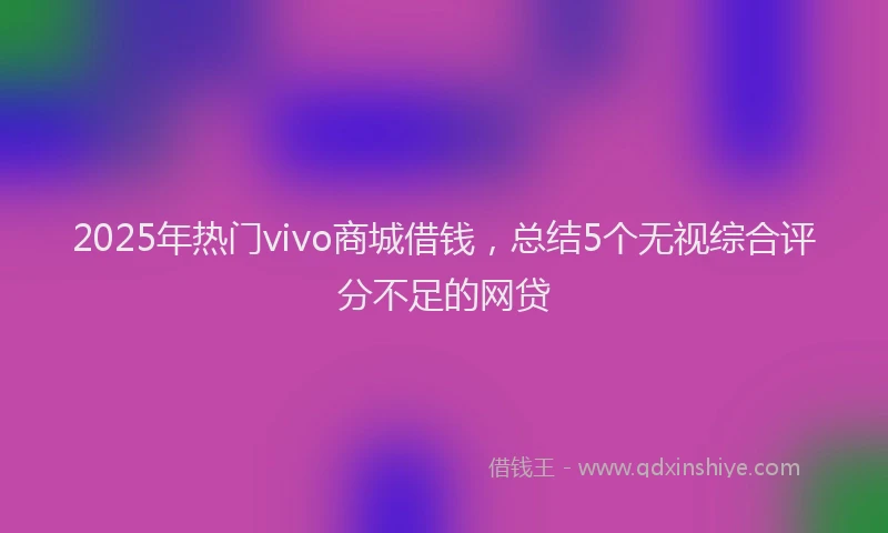 2025年热门vivo商城借钱，总结5个无视综合评分不足的网贷