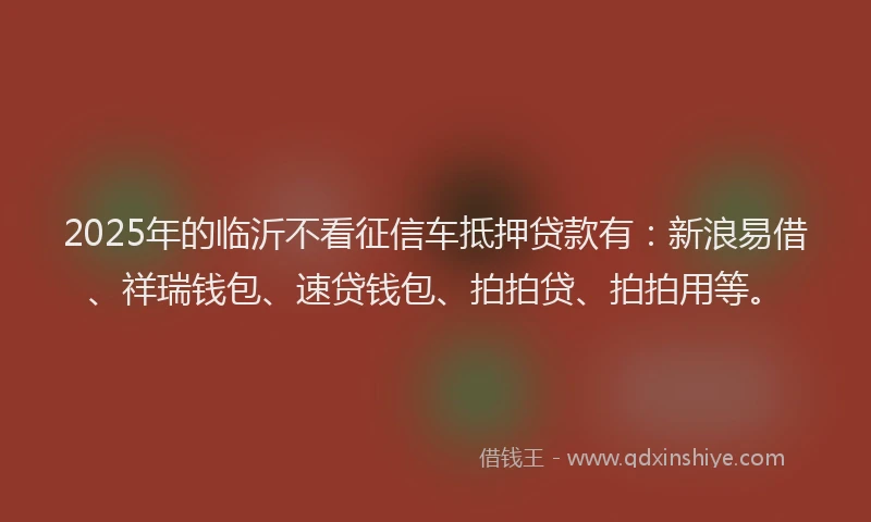 2025年的临沂不看征信车抵押贷款有：新浪易借、祥瑞钱包、速贷钱包、拍拍贷、拍拍用等。