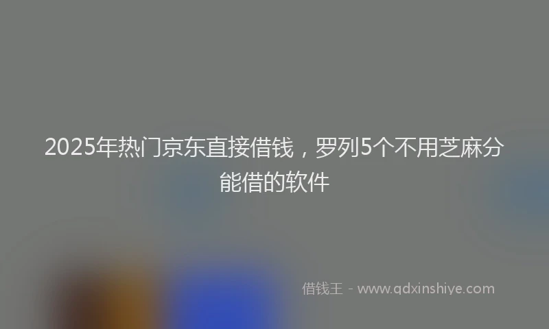 2025年热门京东直接借钱，罗列5个不用芝麻分能借的软件