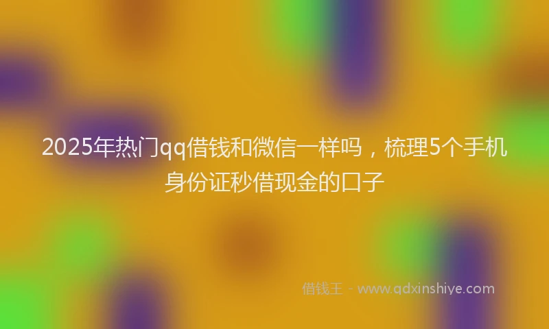 2025年热门qq借钱和微信一样吗，梳理5个手机身份证秒借现金的口子