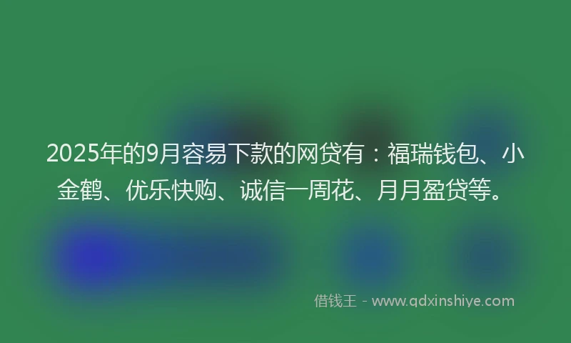 2025年的9月容易下款的网贷有：福瑞钱包、小金鹤、优乐快购、诚信一周花、月月盈贷等。