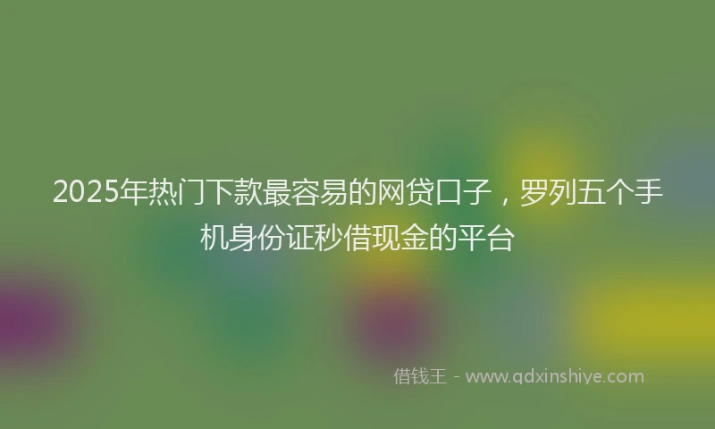 2025年热门下款最容易的网贷口子，罗列五个手机身份证秒借现金的平台