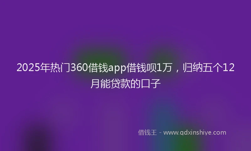 2025年热门360借钱app借钱呗1万，归纳五个12月能贷款的口子