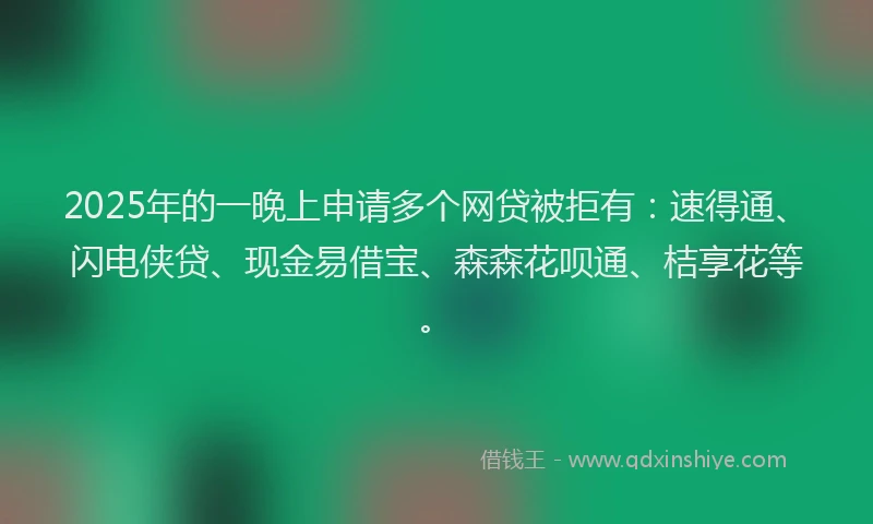 2025年的一晚上申请多个网贷被拒有：速得通、闪电侠贷、现金易借宝、森森花呗通、桔享花等。