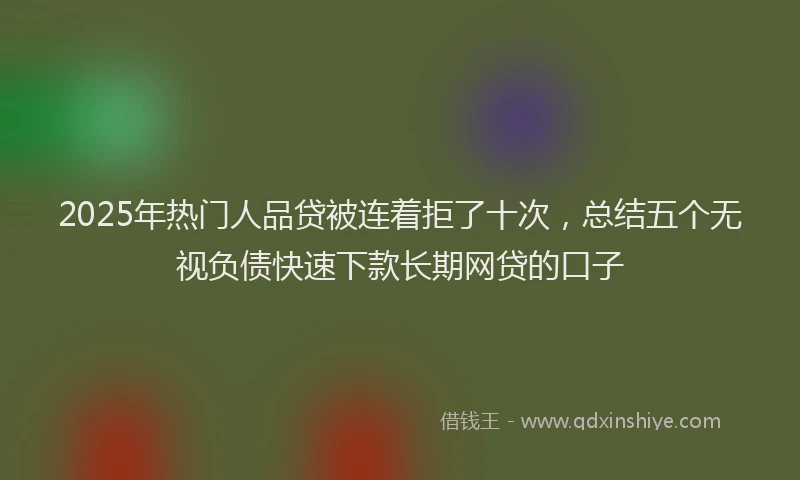 2025年热门人品贷被连着拒了十次，总结五个无视负债快速下款长期网贷的口子