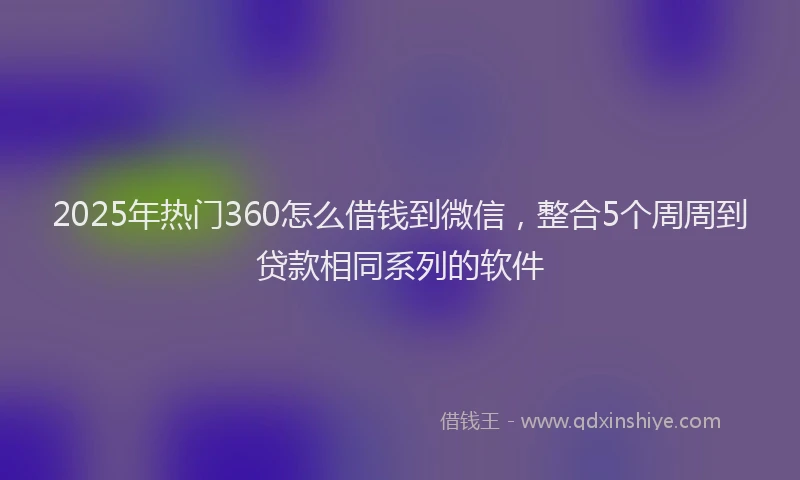 2025年热门360怎么借钱到微信，整合5个周周到贷款相同系列的软件