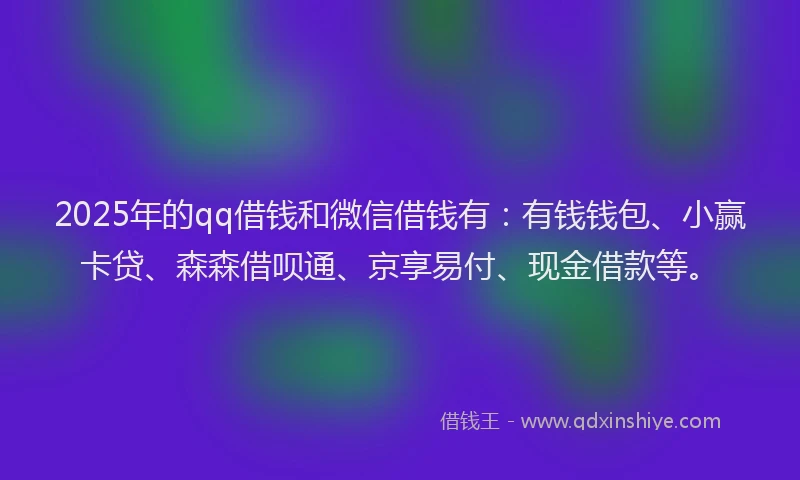 2025年的qq借钱和微信借钱有：有钱钱包、小赢卡贷、森森借呗通、京享易付、现金借款等。