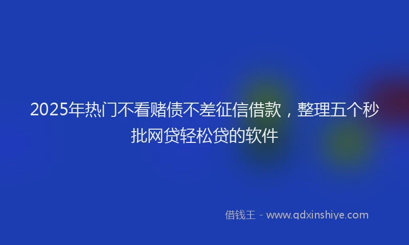 2025年热门不看赌债不差征信借款，整理五个秒批网贷轻松贷的软件