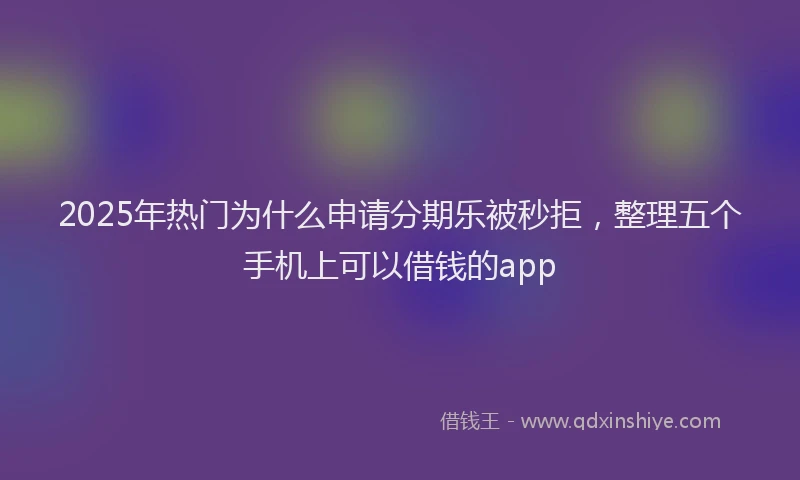 2025年热门为什么申请分期乐被秒拒，整理五个手机上可以借钱的app