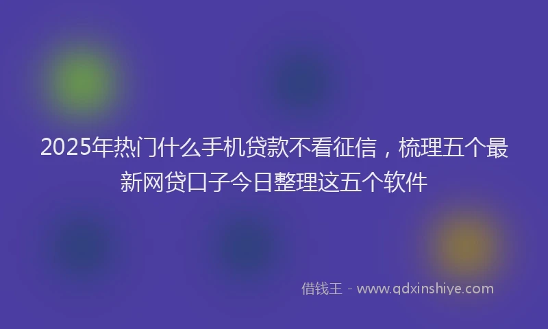 2025年热门什么手机贷款不看征信，梳理五个最新网贷口子今日整理这五个软件