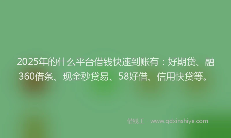 2025年的什么平台借钱快速到账有：好期贷、融360借条、现金秒贷易、58好借、信用快贷等。