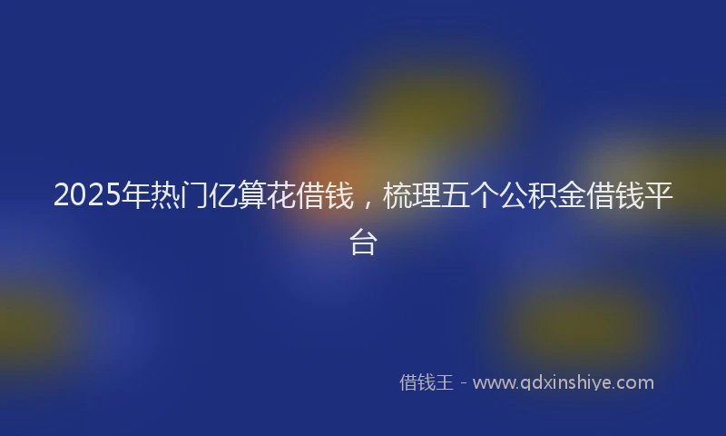 2025年热门亿算花借钱，梳理五个公积金借钱平台