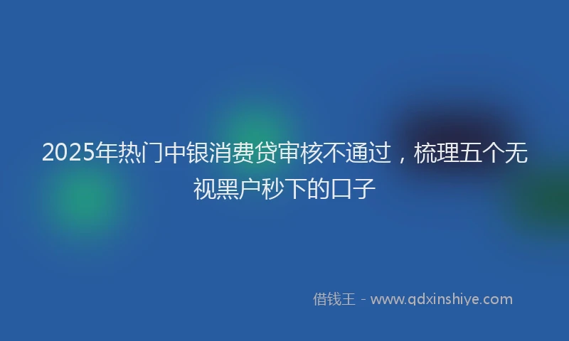 2025年热门中银消费贷审核不通过，梳理五个无视黑户秒下的口子