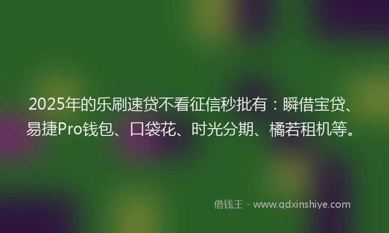 2025年的乐刷速贷不看征信秒批有：瞬借宝贷、易捷Pro钱包、口袋花、时光分期、橘若租机等。