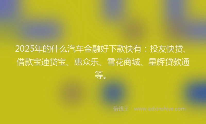 2025年的什么汽车金融好下款快有：投友快贷、借款宝速贷宝、惠众乐、雪花商城、星辉贷款通等。