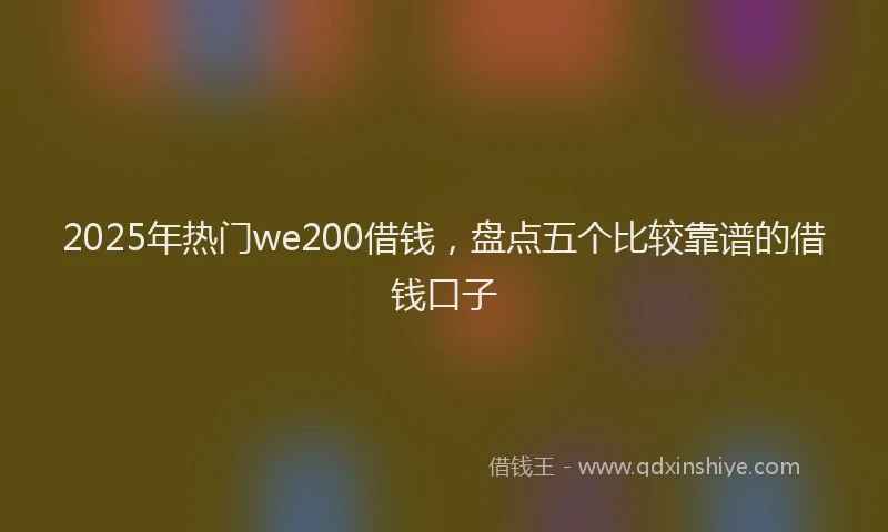 2025年热门we200借钱，盘点五个比较靠谱的借钱口子