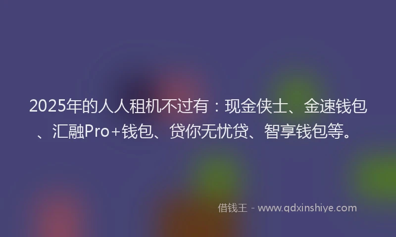 2025年的人人租机不过有：现金侠士、金速钱包、汇融Pro+钱包、贷你无忧贷、智享钱包等。