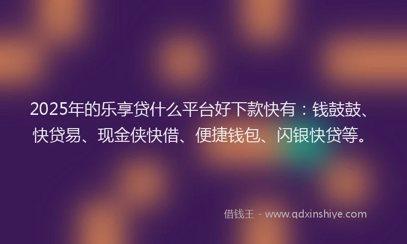 2025年的乐享贷什么平台好下款快有：钱鼓鼓、快贷易、现金侠快借、便捷钱包、闪银快贷等。