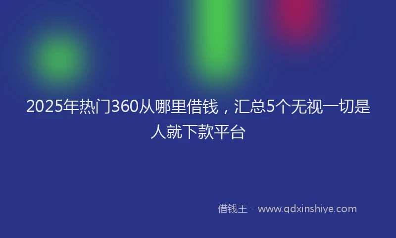 2025年热门360从哪里借钱，汇总5个无视一切是人就下款平台