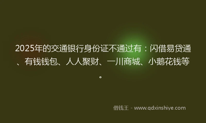 2025年的交通银行身份证不通过有：闪借易贷通、有钱钱包、人人聚财、一川商城、小鹅花钱等。