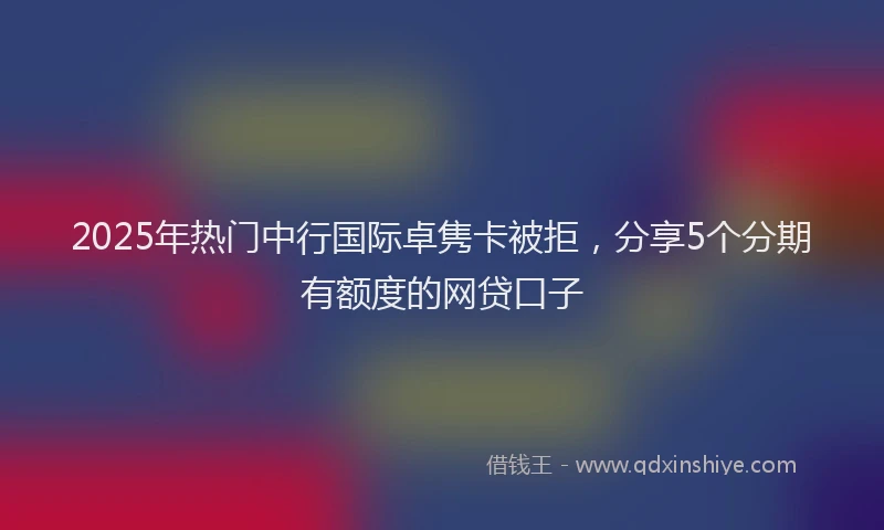 2025年热门中行国际卓隽卡被拒，分享5个分期有额度的网贷口子