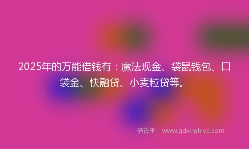 2025年的万能借钱有：魔法现金、袋鼠钱包、口袋金、快融贷、小麦粒贷等。