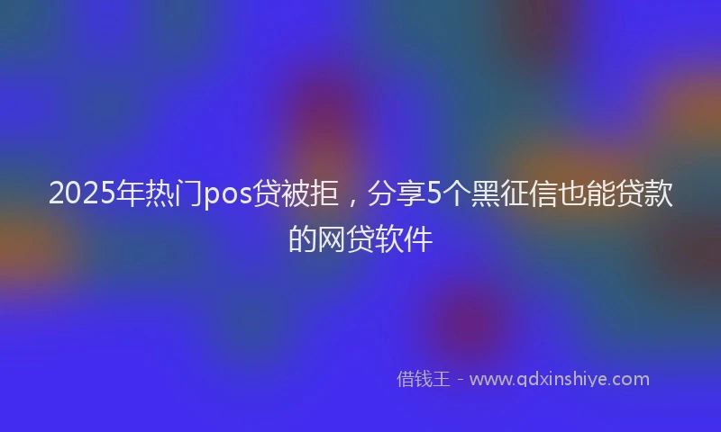 2025年热门pos贷被拒，分享5个黑征信也能贷款的网贷软件
