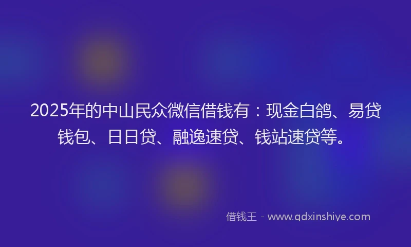 2025年的中山民众微信借钱有：现金白鸽、易贷钱包、日日贷、融逸速贷、钱站速贷等。