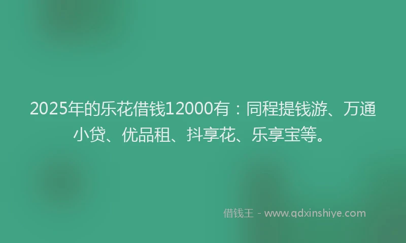 2025年的乐花借钱12000有：同程提钱游、万通小贷、优品租、抖享花、乐享宝等。