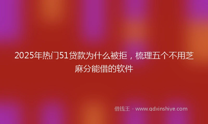 2025年热门51贷款为什么被拒，梳理五个不用芝麻分能借的软件