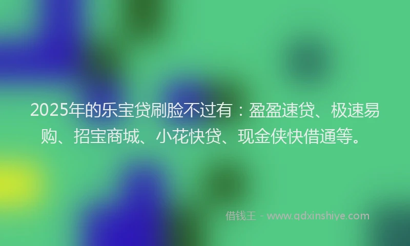 2025年的乐宝贷刷脸不过有：盈盈速贷、极速易购、招宝商城、小花快贷、现金侠快借通等。