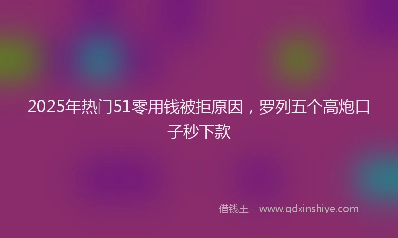 2025年热门51零用钱被拒原因，罗列五个高炮口子秒下款