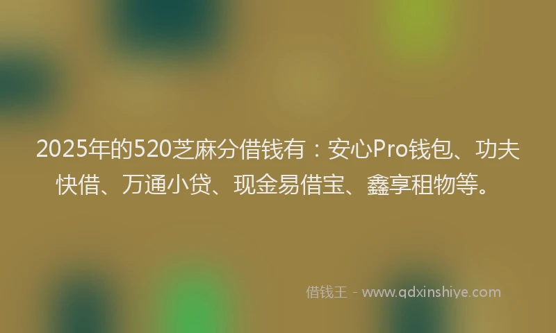 2025年的520芝麻分借钱有：安心Pro钱包、功夫快借、万通小贷、现金易借宝、鑫享租物等。