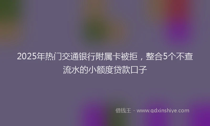 2025年热门交通银行附属卡被拒，整合5个不查流水的小额度贷款口子