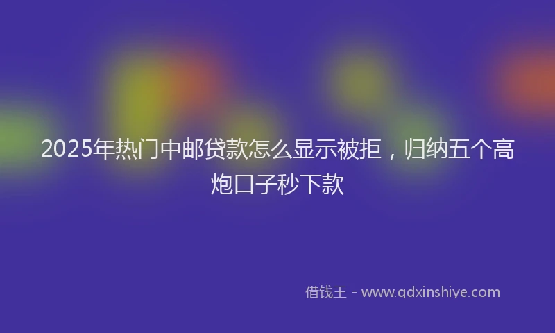 2025年热门中邮贷款怎么显示被拒，归纳五个高炮口子秒下款